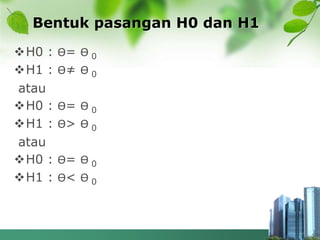 Bentuk pasangan H0 dan H1
H0 : ϴ= ϴ 0
H1 : ϴ≠ ϴ 0
atau
H0 : ϴ= ϴ 0
H1 : ϴ> ϴ 0
atau
H0 : ϴ= ϴ 0
H1 : ϴ< ϴ 0
 
