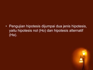 • Pengujian hipotesis dijumpai dua jenis hipotesis,
yaitu hipotesis nol (Ho) dan hipotesis alternatif
(Ha).
 