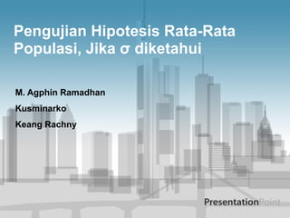 Pengujian Hipotesis Rata-Rata
Populasi, Jika σ diketahui
M. Agphin Ramadhan
Kusminarko
Keang Rachny

 