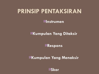 PRINSIP PENTAKSIRAN
          Instrumen

    Kumpulan Yang Ditaksir

           Respons

    Kumpulan Yang Menaksir

             Skor
 