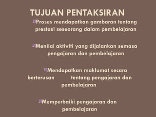 TUJUAN PENTAKSIRAN
  Proses mendapatkan gambaran tentang
  prestasi seseorang dalam pembelajaran

  Menilai aktiviti yang dijalankan semasa
      pengajaran dan pembelajaran

        Mendapatkan maklumat secara
berterusan     tentang pengajaran dan
            pembelajaran

     Memperbaiki pengajaran dan
           pembelajaran
 
