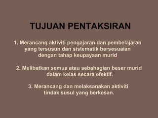 TUJUAN PENTAKSIRAN
1. Merancang aktiviti pengajaran dan pembelajaran
    yang tersusun dan sistematik bersesuaian
         dengan tahap keupayaan murid.

2. Melibatkan semua atau sebahagian besar murid
            dalam kelas secara efektif.

     3. Merancang dan melaksanakan aktiviti
           tindak susul yang berkesan.
 