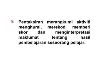Pentaksiran merangkumi aktiviti
menghurai, merekod, memberi
skor     dan     menginterpretasi
maklumat       tentang      hasil
pembelajaran seseorang pelajar.
 