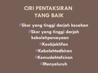 CIRI PENTAKSIRAN
    YANG BAIK
Skor yang tinggi darjah kesahan
    Skor yang tinggi darjah
    kebolehpercayaan
         Keobjektifan
       Kebolehtadbiran
       Kemudahtafsiran
          Menyeluruh
 