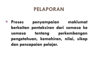 PELAPORAN

Proses    penyampaian        maklumat
berkaitan pentaksiran dari semasa ke
semasa     tentang      perkembangan
pengetahuan, kemahiran, nilai, sikap
dan pencapaian pelajar.
 