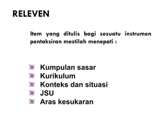 RELEVEN
   Item yang ditulis bagi sesuatu instrumen
   pentaksiran mestilah menepati :



      Kumpulan sasar
      Kurikulum
      Konteks dan situasi
      JSU
      Aras kesukaran
 
