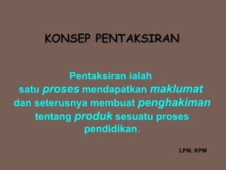 KONSEP PENTAKSIRAN


           Pentaksiran ialah
 satu proses mendapatkan maklumat
dan seterusnya membuat penghakiman
    tentang produk sesuatu proses
              pendidikan.

                            LPM, KPM
 