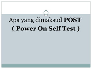 Apa yang dimaksud POST
( Power On Self Test )
 