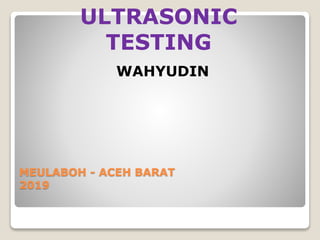 MEULABOH - ACEH BARAT
2019
ULTRASONIC
TESTING
WAHYUDIN
 