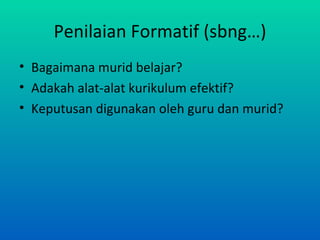 Penilaian Formatif (sbng…)
• Bagaimana murid belajar?
• Adakah alat-alat kurikulum efektif?
• Keputusan digunakan oleh guru dan murid?
 