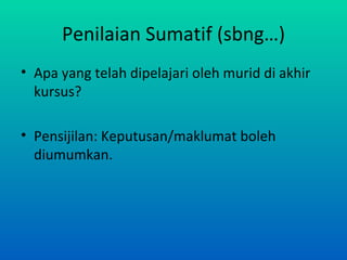 Penilaian Sumatif (sbng…)
• Apa yang telah dipelajari oleh murid di akhir
  kursus?

• Pensijilan: Keputusan/maklumat boleh
  diumumkan.
 