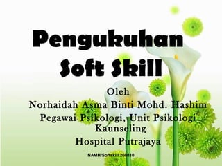 Pengukuhan
Soft Skill
Oleh
Norhaidah Asma Binti Mohd. Hashim
Pegawai Psikologi, Unit Psikologi
Kaunseling
Hospital Putrajaya
NAMH/Softskill 260810
 