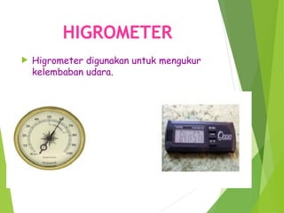 HIGROMETER
 Higrometer digunakan untuk mengukur
kelembaban udara.
 