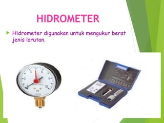 HIDROMETER
 Hidrometer digunakan untuk mengukur berat
jenis larutan.
 
