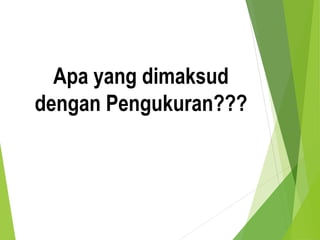 Apa yang dimaksud
dengan Pengukuran???
 