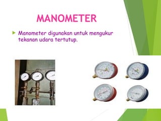 MANOMETER
 Manometer digunakan untuk mengukur
tekanan udara tertutup.
 