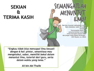 SEKIAN
&
TERIMA KASIH
“Engkau tidak bisa mencapai ilmu kecuali
dengan 6 hal: pintar, senantiasa mau
mengetahui, sabar, memiliki bekal dalam
menuntut ilmu, tutorial dari guru, serta
dalam waktu yang lama.”
Ali bin Abi Thalib
 