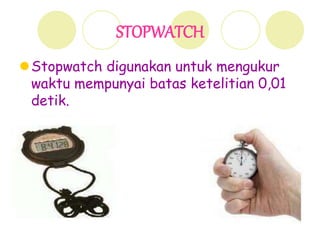 STOPWATCH
Stopwatch digunakan untuk mengukur
waktu mempunyai batas ketelitian 0,01
detik.
 