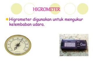 HIGROMETER
Higrometer digunakan untuk mengukur
kelembaban udara.
 