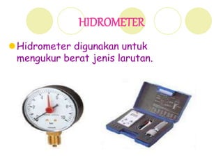 HIDROMETER
Hidrometer digunakan untuk
mengukur berat jenis larutan.
 