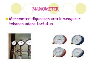 MANOMETER
Manometer digunakan untuk mengukur
tekanan udara tertutup.
 