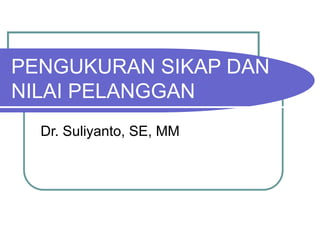PENGUKURAN SIKAP DAN
NILAI PELANGGAN
Dr. Suliyanto, SE, MM
 