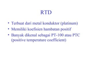 RTD Terbuat dari metal konduktor (platinum) Memiliki koefisien hambatan positif Banyak dikenal sebagai PT-100 atau PTC (positive temperature coefficient) 