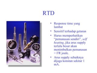 RTD Response time yang lambat Sensitif terhadap getaran Harus memperhatikan “pemanasan sendiri”,  self heating , jika arus supply terlalu besar akan menimbulkan pemanasan = I 2 R joule. Arus supply sebaiknya dijaga konstan sekitar 1 mA. 