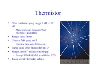 Thermistor Nilai hambatan yang tinggi 1 k   - 100 k    Menghilangkan pengaruh ‘lead resistance” pada RTD Sangat tidak linear  Ukuran fisik yang kecil response time yang lebic cepat Harga yang lebih murah dari RTD Sangat sensitif  and resolusi tinggi Samapi 1000 kali lebih sensitif dari RTD Tidak sensitif terhadap vibrasi  