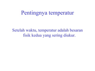 Pentingnya temperatur Setelah waktu, temperatur adalah besaran fisik kedua yang sering diukur. 