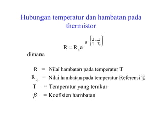 Hubungan temperatur dan hambatan pada thermistor =  Nilai hambatan pada temperatur Referensi T R  R o e  1 T  1 T o        R o o T  = Temperatur yang terukur  = Koefisien hambatan  R  =  Nilai hambatan pada temperatur T dimana 
