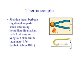 Thermocouple Jika dua metal berbeda digabungkan pada salah satu ujung kemudian dipanaskan, pada kedua ujung yang lain akan timbul tegangan (Efek Seebek, tahun 1821)  