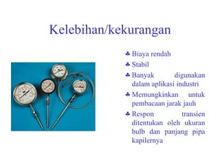 Kelebihan/kekurangan Biaya rendah  Stabil Banyak digunakan dalam aplikasi industri  Memungkinkan untuk pembacaan jarak jauh Respon transien ditentukan oleh ukuran bulb dan panjang pipa kapilernya 