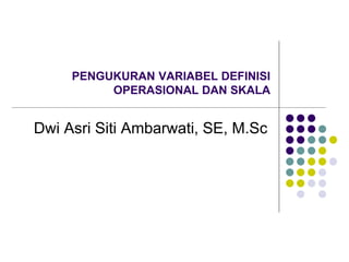 PENGUKURAN VARIABEL DEFINISI
OPERASIONAL DAN SKALA
Dwi Asri Siti Ambarwati, SE, M.Sc
 