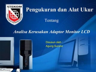 Pengukuran dan Alat Ukur
Tentang
Analisa Kerusakan Adaptor Monitor LCD
Disusun oleh :
Agung Surono
 
