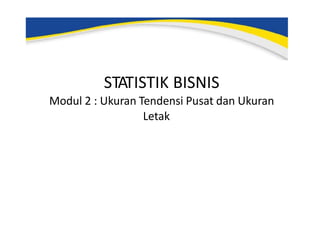 STATISTIK BISNIS
Modul 2 : Ukuran Tendensi Pusat dan Ukuran
Letak
 