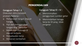 PENGENDALIAN
Gangguan Tahap I -II
Dilakukan sblm/sesudah
produks/bekerja :
a. Pemanasan tangan dng air
hangat
b. Pijit dan menggerakan
tangan dng berputar
c. Melakukan olahraga di
daerah terbuka
d. Penjadwalan kerja
e. Makanan tambahan
Gangguan Tahap III – IV :
a. Meminimalkan
penggunaan sumber getar
b. Memindahkan tenaga
kerja ke t4 yang tidak
bergetar
25
 