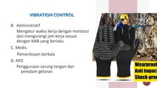 VIBRATION CONTROL
B. Administratif
Mengatur waktu kerja dengan merotasi
dan mengurangi jam kerja sesuai
dengan NAB yang berlaku
C. Medis
Pemeriksaan berkala
D. APD
Penggunaan sarung tangan dan
peredam getaran
27
 