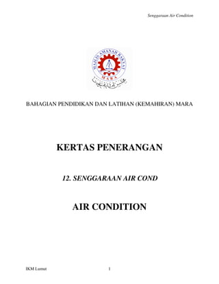 Senggaraan Air Condition




BAHAGIAN PENDIDIKAN DAN LATIHAN (KEMAHIRAN) MARA




            KERTAS PENERANGAN


            12. SENGGARAAN AIR COND



              AIR CONDITION




IKM Lumut              1
 