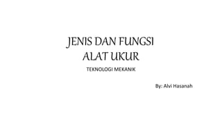 JENIS DAN FUNGSI
ALAT UKUR
TEKNOLOGI MEKANIK
By: Alvi Hasanah
 