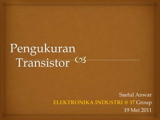 PengukuranTransistor Saeful Anwar ELEKTRONIKA INDUSTRI @ 37 Group 19 Mei 2011 