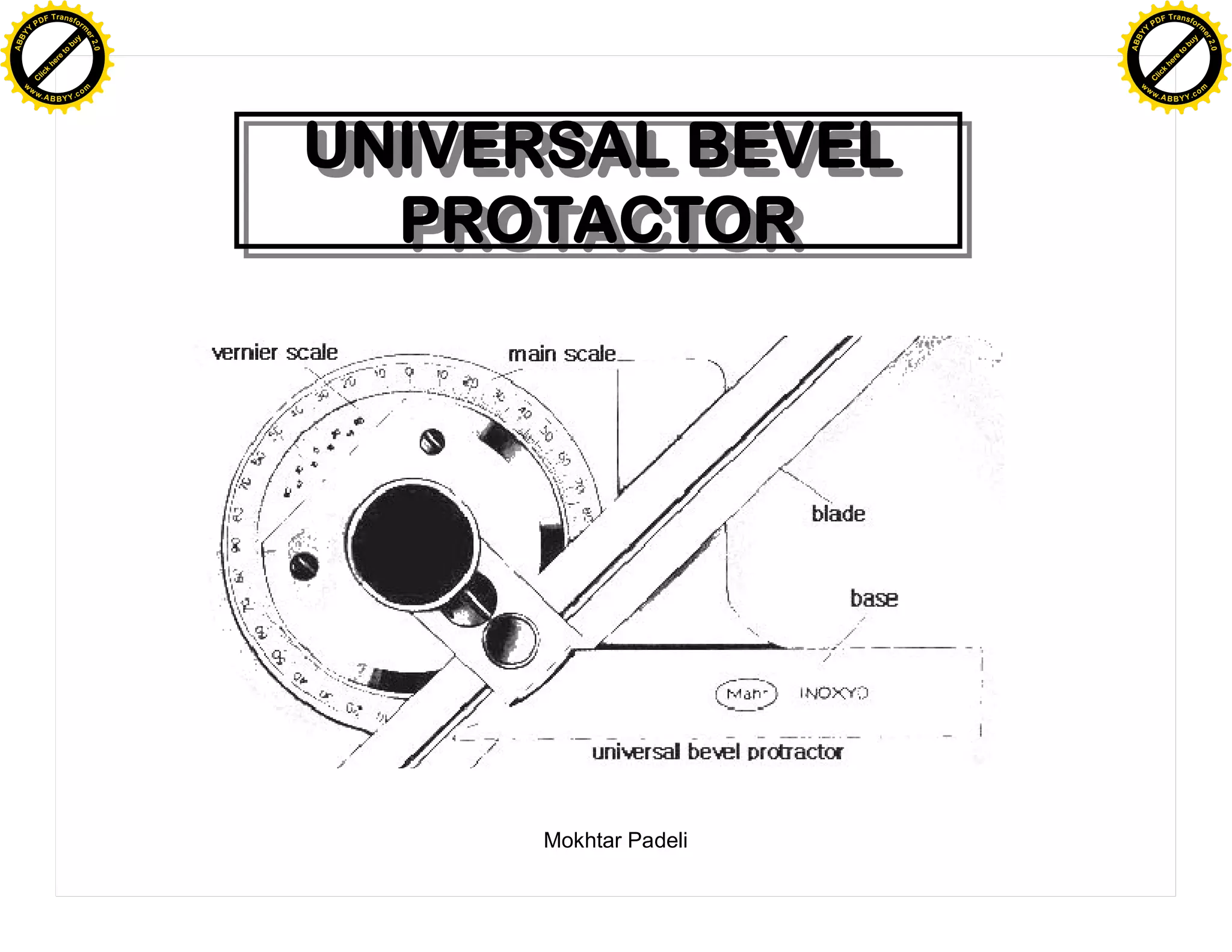 F T ra n sf o                                                    F T ra n sf o
          PD                   rm                                          PD                   rm
      Y                                                                Y
 Y




                                                                  Y
                                er




                                                                                                 er
ABB




                                                                 ABB
                          y




                                                                                           y
                       bu




                                                                                        bu
                                    2.0




                                                                                                     2.0
                     to




                                                                                      to
                  re




                                                                                   re
                he




                                                                                 he
           k




                                                                            k
          lic




                                                                           lic
      C




                                                                       C
      w                        om                                      w                        om
  w




                                                                   w
          w.                                                               w.
               A B B Y Y.c                                                      A B B Y Y.c




                                          UNIVERSAL BEVEL
                                          UNIVERSAL BEVEL
                                            PROTACTOR
                                             PROTACTOR




                                                Mokhtar Padeli
 