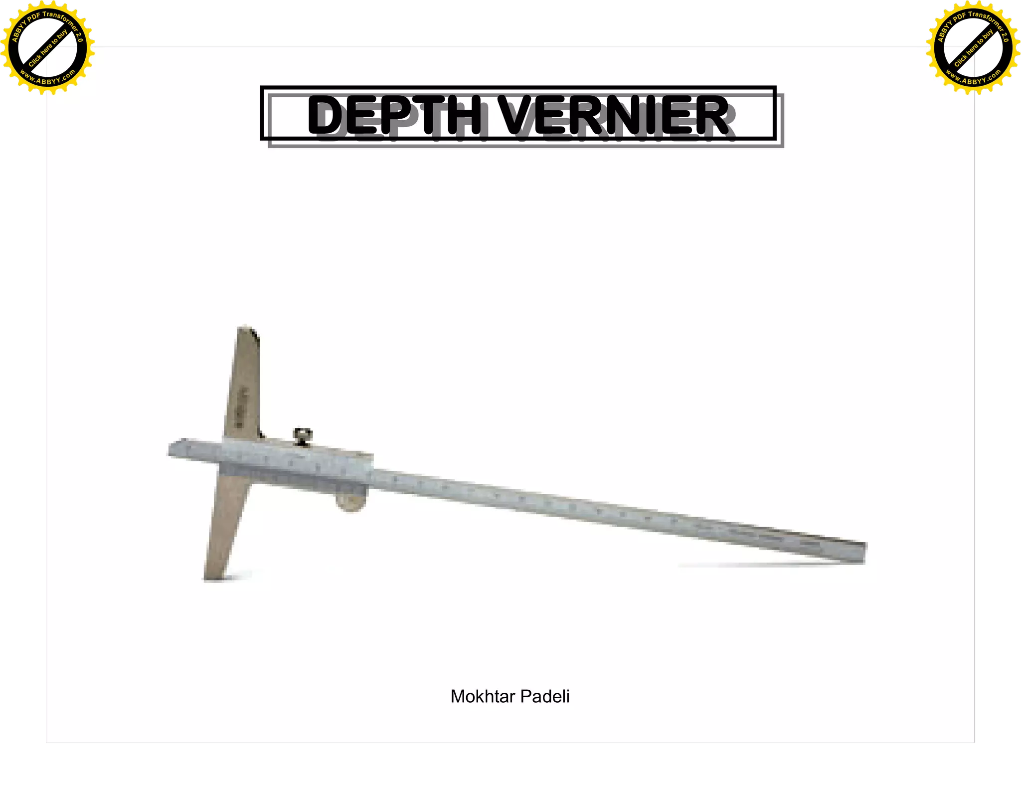 F T ra n sf o                                                  F T ra n sf o
          PD                   rm                                        PD                   rm
      Y                                                              Y
 Y




                                                                Y
                                er




                                                                                               er
ABB




                                                               ABB
                          y




                                                                                         y
                       bu




                                                                                      bu
                                    2.0




                                                                                                   2.0
                     to




                                                                                    to
                  re




                                                                                 re
                he




                                                                               he
           k




                                                                          k
          lic




                                                                         lic
      C




                                                                     C
      w                        om                                    w                        om
  w




                                                                 w
          w.                                                             w.
               A B B Y Y.c                                                    A B B Y Y.c




                                          DEPTH VERNIER
                                          DEPTH VERNIER




                                              Mokhtar Padeli
 