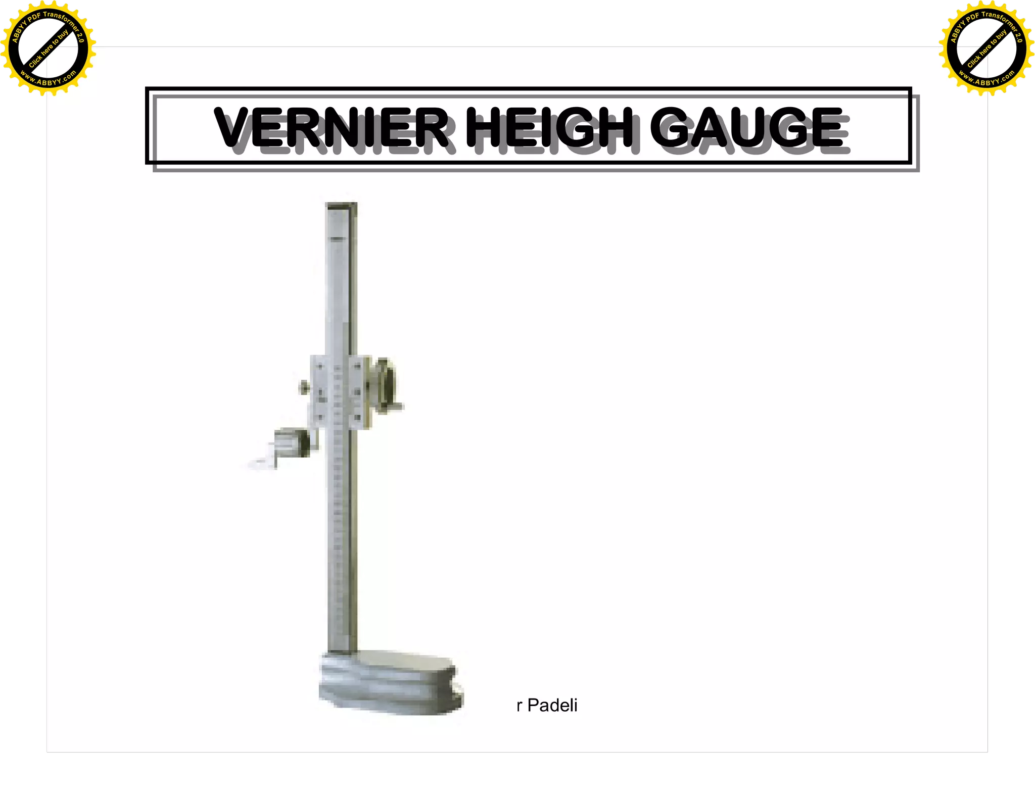 F T ra n sf o                                                     F T ra n sf o
          PD                   rm                                           PD                   rm
      Y                                                                 Y
 Y




                                                                   Y
                                er




                                                                                                  er
ABB




                                                                  ABB
                          y




                                                                                            y
                       bu




                                                                                         bu
                                    2.0




                                                                                                      2.0
                     to




                                                                                       to
                  re




                                                                                    re
                he




                                                                                  he
           k




                                                                             k
          lic




                                                                            lic
      C




                                                                        C
      w                        om                                       w                        om
  w




                                                                    w
          w.                                                                w.
               A B B Y Y.c                                                       A B B Y Y.c




                                          VERNIER HEIGH GAUGE
                                          VERNIER HEIGH GAUGE




                                                 Mokhtar Padeli
 