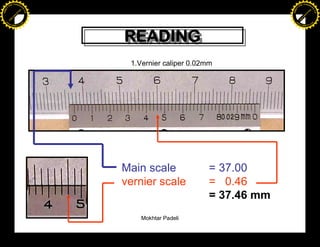 F T ra n sf o                                                                  F T ra n sf o
          PD                   rm                                                        PD                   rm
      Y                                                                              Y
 Y




                                                                                Y
                                er




                                                                                                               er
ABB




                                                                               ABB
                          y




                                                                                                         y
                       bu




                                                                                                      bu
                                    2.0




                                                                                                                   2.0
                     to




                                                                                                    to
                  re




                                                                                                 re
                he




                                                                                               he
           k




                                                                                          k
          lic




                                                                                         lic
      C




                                                                                     C
      w                        om                                                    w                        om
  w




                                                                                 w
          w.                                                                             w.
               A B B Y Y.c                                                                    A B B Y Y.c




                                          READING
                                          READING
                                           1.Vernier caliper 0.02mm




                                          Main scale              = 37.00
                                          vernier scale           = 0.46
                                                                  = 37.46 mm
                                              Mokhtar Padeli
 