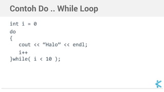 Contoh Do .. While Loop 
int i = 0 
do 
{ 
cout << “Halo” << endl; 
i++ 
}while( i < 10 ); 
