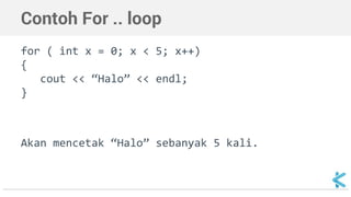 Contoh For .. loop 
for ( int x = 0; x < 5; x++) 
{ 
cout << “Halo” << endl; 
} 
Akan mencetak “Halo” sebanyak 5 kali. 
 