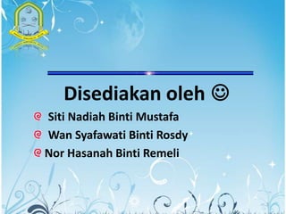 Disediakan oleh 
Siti Nadiah Binti Mustafa
Wan Syafawati Binti Rosdy
Nor Hasanah Binti Remeli


                            1
 
