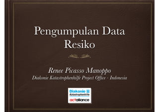 Pengumpulan Data 
Resiko 
Renee Picasso Manoppo 
Diakonie Katastrophenhilfe Project Office - Indonesia 
 