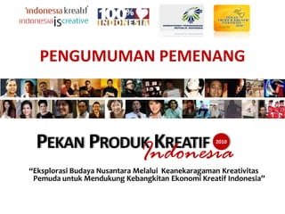 PENGUMUMAN PEMENANG



 PEKAN PRODUK KREATIF
                             Indonesia
                                                 2010




“Eksplorasi Budaya Nusantara Melalui Keanekaragaman Kreativitas
 Pemuda untuk Mendukung Kebangkitan Ekonomi Kreatif Indonesia”
 